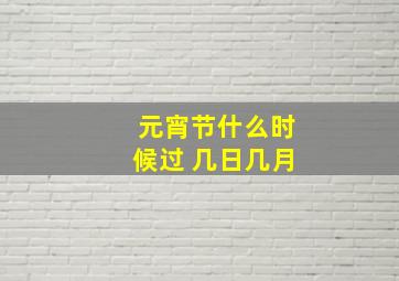 元宵节什么时候过 几日几月